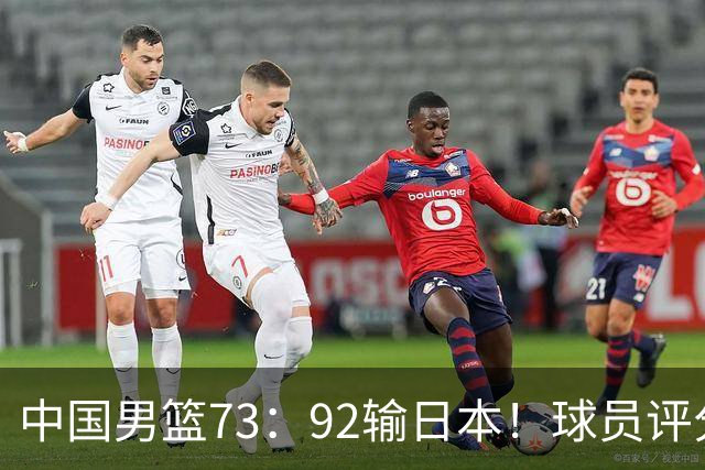 中国男篮73：92输日本！球员评分出炉：3人及格，5人不及格，1人太拉胯