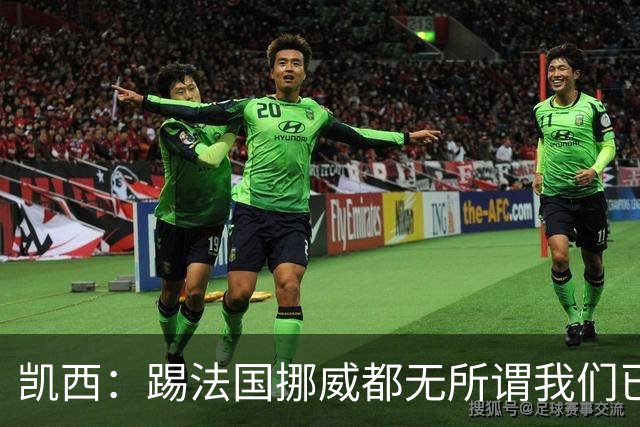 凯西：踢法国挪威都无所谓我们已创造历史 加盟尤文？签我很划算