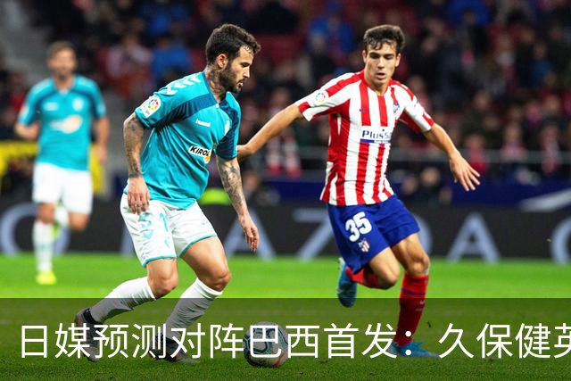 日媒预测对阵巴西首发：久保健英替补 队长板仓滉恐缺阵