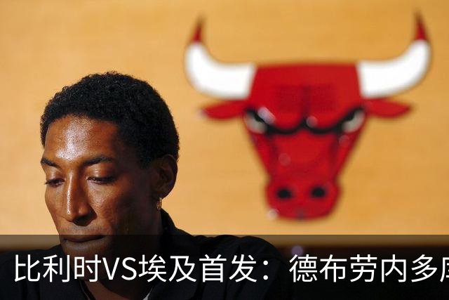 比利时VS埃及首发：德布劳内多库特罗萨德再战萨拉赫