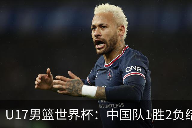 U17男篮世界杯：中国队1胜2负结束小组赛